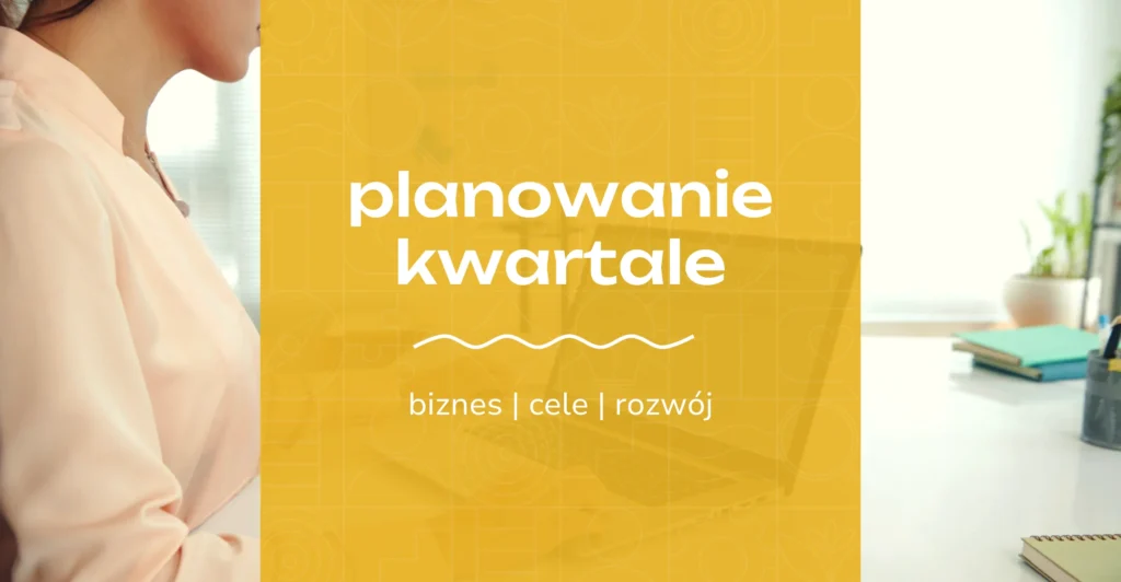 Jak planowanie kwartalne pomoże Ci osiągać cele (biznesowe i prywatne)