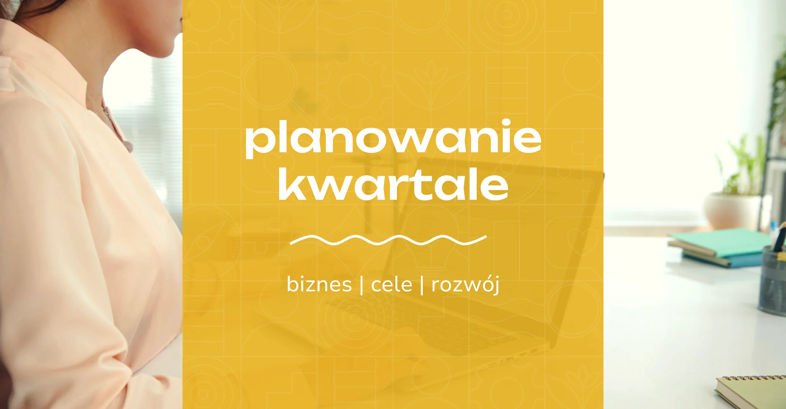Jak planowanie kwartalne pomoże Ci osiągać cele (biznesowe i prywatne)